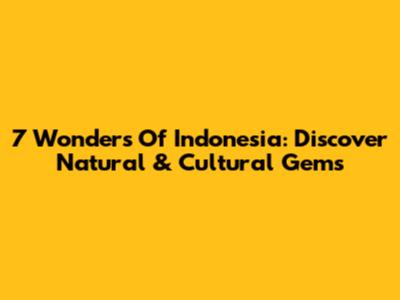 7 Wonders Of Indonesia: Discover Natural & Cultural Gems