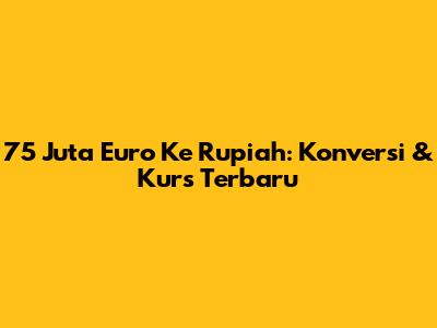75 Juta Euro Ke Rupiah: Konversi & Kurs Terbaru