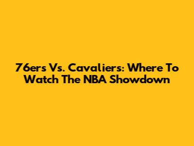 76ers Vs. Cavaliers: Where To Watch The NBA Showdown