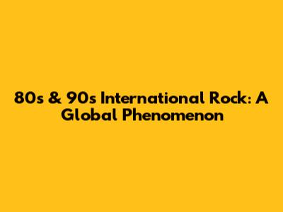 80s & 90s International Rock: A Global Phenomenon
