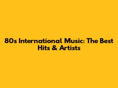80s International Music: The Best Hits & Artists