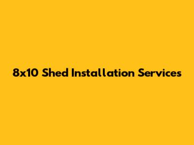 8x10 Shed Installation Services