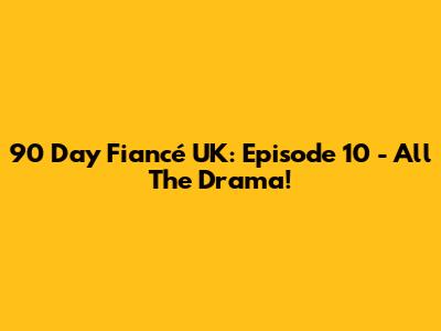 90 Day Fiancé UK: Episode 10 - All The Drama!