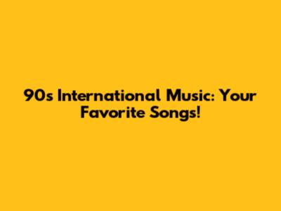 90s International Music: Your Favorite Songs!