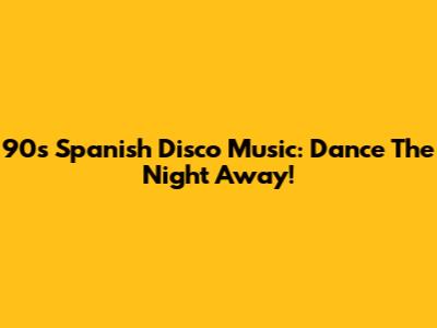 90s Spanish Disco Music: Dance The Night Away!