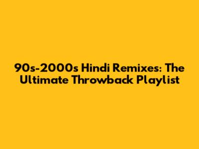 90s-2000s Hindi Remixes: The Ultimate Throwback Playlist