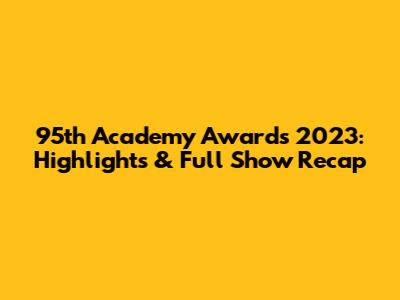 95th Academy Awards 2023: Highlights & Full Show Recap