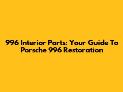 996 Interior Parts: Your Guide To Porsche 996 Restoration
