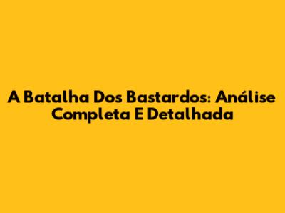 A Batalha Dos Bastardos: Análise Completa E Detalhada