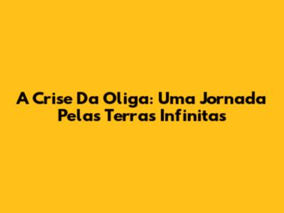 A Crise Da Oliga: Uma Jornada Pelas Terras Infinitas