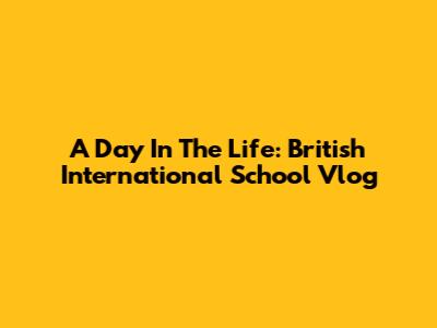 A Day In The Life: British International School Vlog