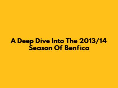 A Deep Dive Into The 2013/14 Season Of Benfica