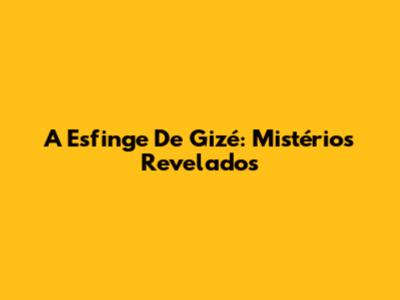 A Esfinge De Gizé: Mistérios Revelados