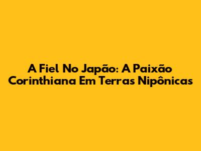 A Fiel No Japão: A Paixão Corinthiana Em Terras Nipônicas