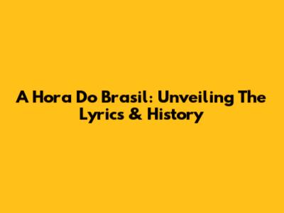 A Hora Do Brasil: Unveiling The Lyrics & History