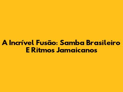 A Incrível Fusão: Samba Brasileiro E Ritmos Jamaicanos