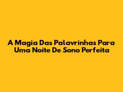 A Magia Das Palavrinhas Para Uma Noite De Sono Perfeita