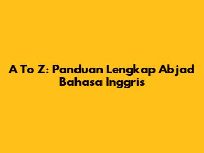 A To Z: Panduan Lengkap Abjad Bahasa Inggris