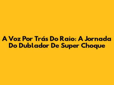 A Voz Por Trás Do Raio: A Jornada Do Dublador De Super Choque
