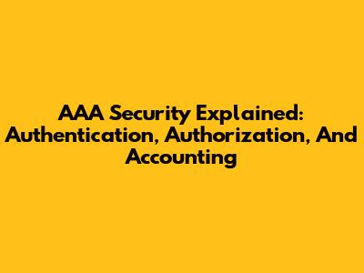 AAA Security Explained: Authentication, Authorization, And Accounting