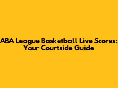ABA League Basketball Live Scores: Your Courtside Guide