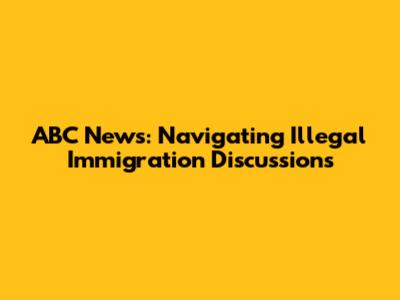 ABC News: Navigating Illegal Immigration Discussions