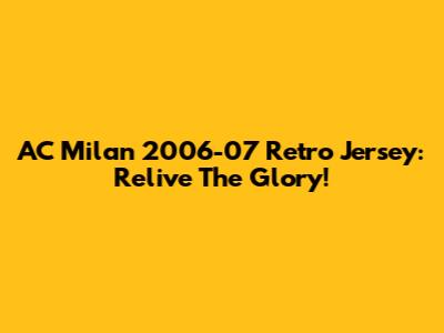 AC Milan 2006-07 Retro Jersey: Relive The Glory!