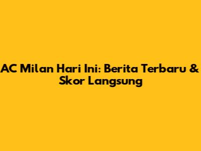 AC Milan Hari Ini: Berita Terbaru & Skor Langsung