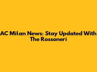 AC Milan News: Stay Updated With The Rossoneri