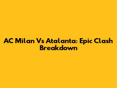 AC Milan Vs Atalanta: Epic Clash Breakdown