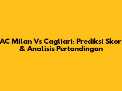 AC Milan Vs Cagliari: Prediksi Skor & Analisis Pertandingan