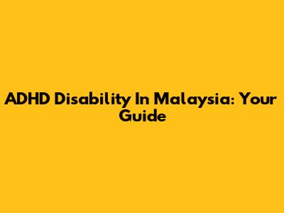 ADHD Disability In Malaysia: Your Guide