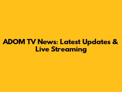 ADOM TV News: Latest Updates & Live Streaming