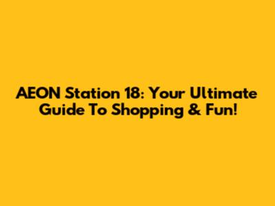 AEON Station 18: Your Ultimate Guide To Shopping & Fun!