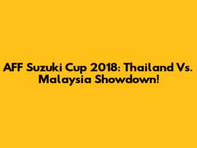 AFF Suzuki Cup 2018: Thailand Vs. Malaysia Showdown!