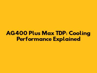 AG400 Plus Max TDP: Cooling Performance Explained