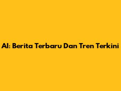 AI: Berita Terbaru Dan Tren Terkini