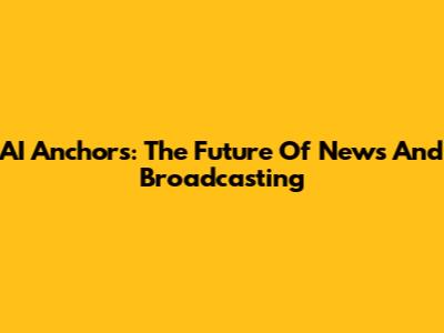 AI Anchors: The Future Of News And Broadcasting