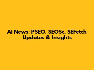 AI News: PSEO, SEOSc, SEFetch Updates & Insights