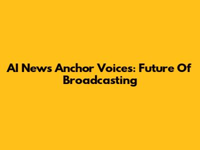 AI News Anchor Voices: Future Of Broadcasting