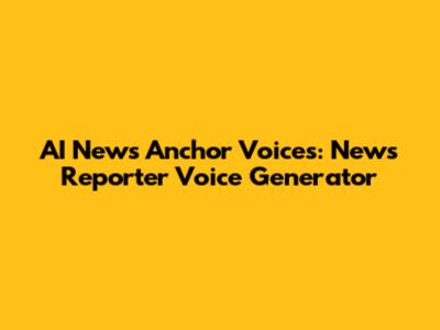AI News Anchor Voices: News Reporter Voice Generator