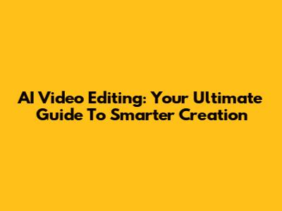 AI Video Editing: Your Ultimate Guide To Smarter Creation