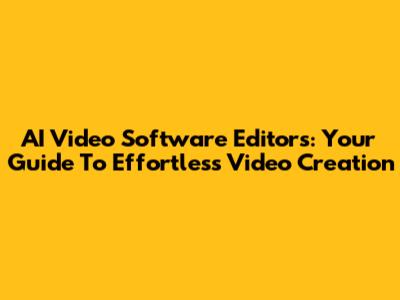 AI Video Software Editors: Your Guide To Effortless Video Creation