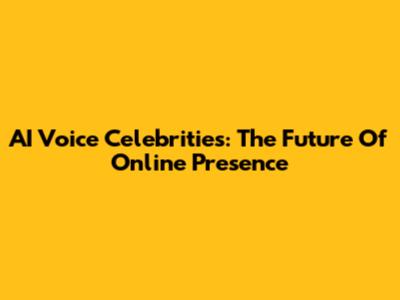 AI Voice Celebrities: The Future Of Online Presence