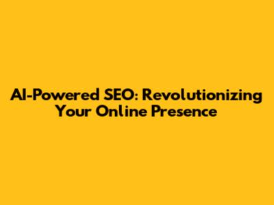 AI-Powered SEO: Revolutionizing Your Online Presence