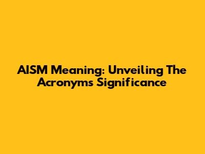 AISM Meaning: Unveiling The Acronym's Significance