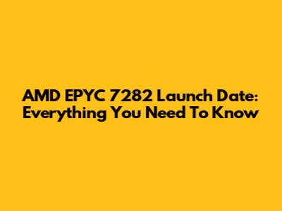 AMD EPYC 7282 Launch Date: Everything You Need To Know