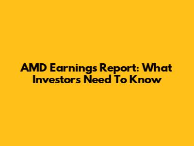 AMD Earnings Report: What Investors Need To Know