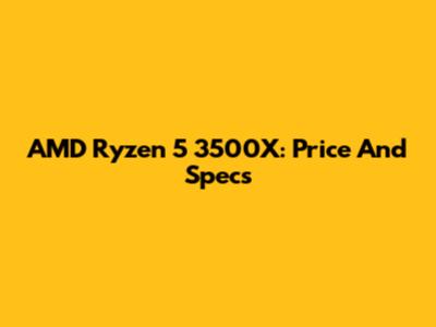 AMD Ryzen 5 3500X: Price And Specs