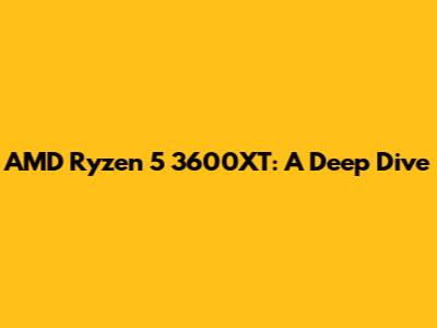 AMD Ryzen 5 3600XT: A Deep Dive